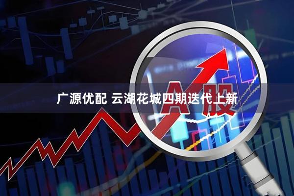 广源优配 云湖花城四期迭代上新