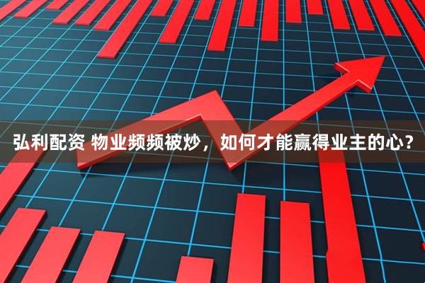 弘利配资 物业频频被炒，如何才能赢得业主的心？