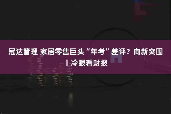 冠达管理 家居零售巨头“年考”差评？向新突围丨冷眼看财报