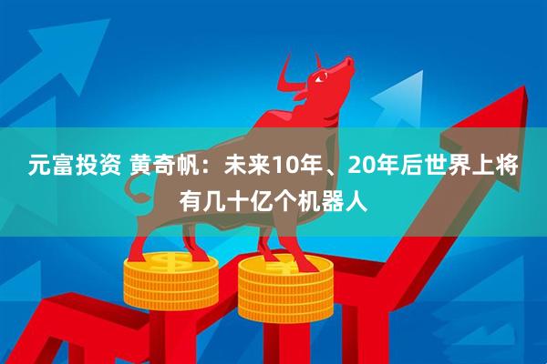 元富投资 黄奇帆：未来10年、20年后世界上将有几十亿个机器人