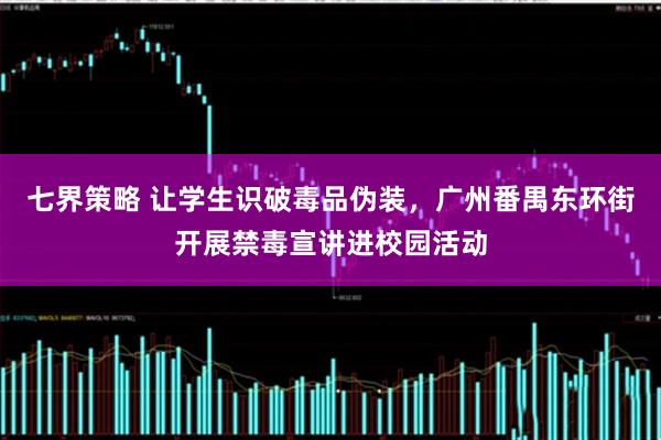 七界策略 让学生识破毒品伪装，广州番禺东环街开展禁毒宣讲进校园活动
