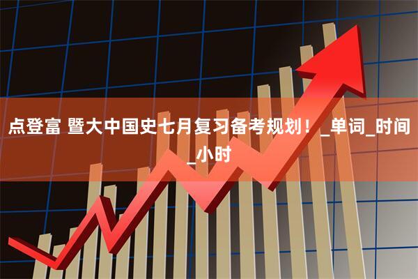 点登富 暨大中国史七月复习备考规划！_单词_时间_小时