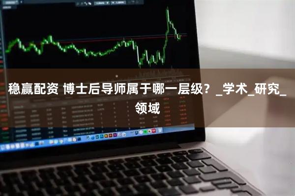 稳赢配资 博士后导师属于哪一层级？_学术_研究_领域