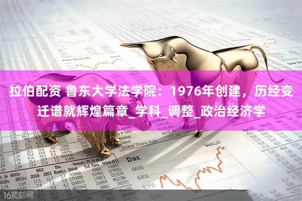 拉伯配资 鲁东大学法学院：1976年创建，历经变迁谱就辉煌篇章_学科_调整_政治经济学