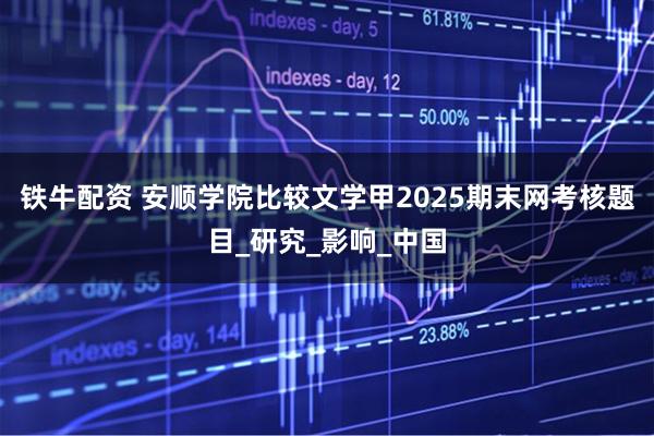 铁牛配资 安顺学院比较文学甲2025期末网考核题目_研究_影响_中国