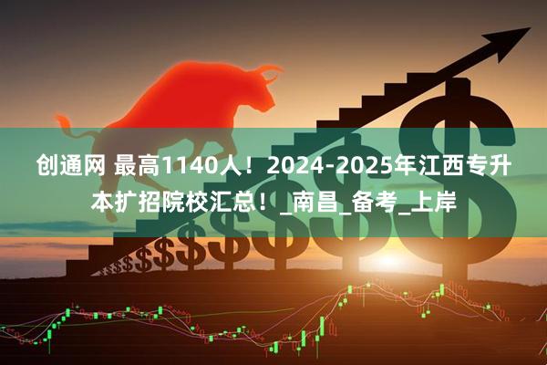 创通网 最高1140人！2024-2025年江西专升本扩招院校汇总！_南昌_备考_上岸