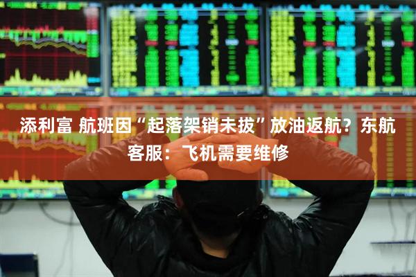 添利富 航班因“起落架销未拔”放油返航？东航客服：飞机需要维修