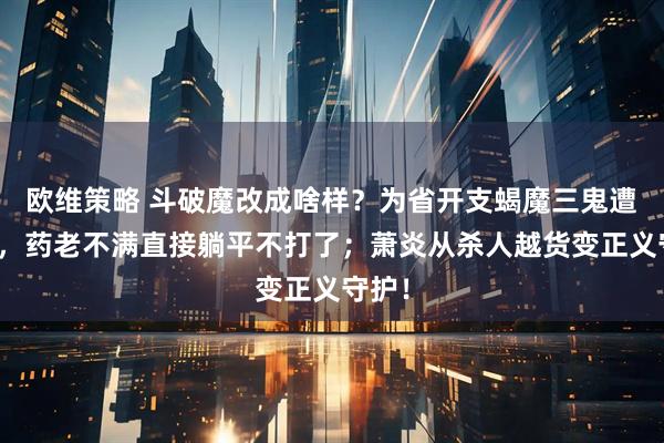 欧维策略 斗破魔改成啥样？为省开支蝎魔三鬼遭裁员，药老不满直接躺平不打了；萧炎从杀人越货变正义守护！