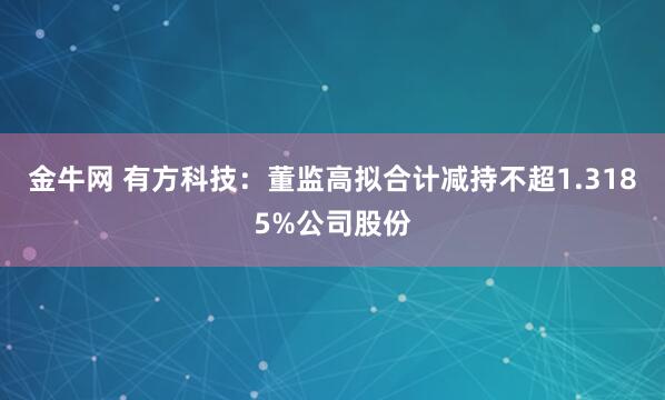 金牛网 有方科技：董监高拟合计减持不超1.3185%公司股份