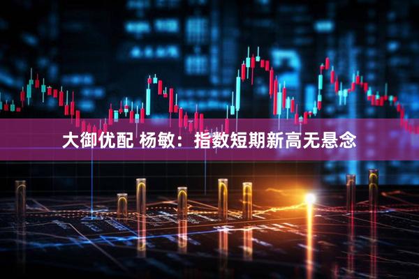 大御优配 杨敏：指数短期新高无悬念