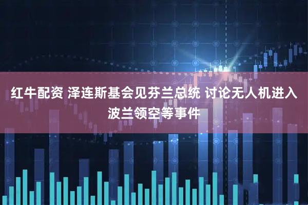 红牛配资 泽连斯基会见芬兰总统 讨论无人机进入波兰领空等事件