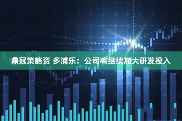 鼎冠策略资 多浦乐：公司将继续加大研发投入
