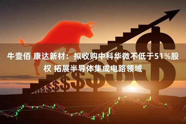 牛壹佰 康达新材：拟收购中科华微不低于51%股权 拓展半导体集成电路领域