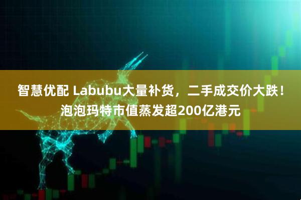 智慧优配 Labubu大量补货，二手成交价大跌！泡泡玛特市值蒸发超200亿港元