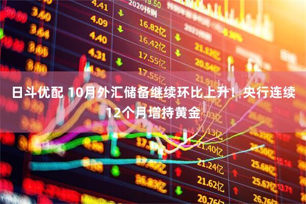 日斗优配 10月外汇储备继续环比上升！央行连续12个月增持黄金
