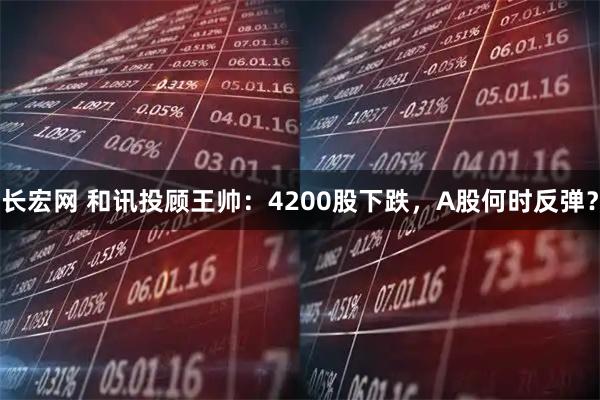 长宏网 和讯投顾王帅：4200股下跌，A股何时反弹？