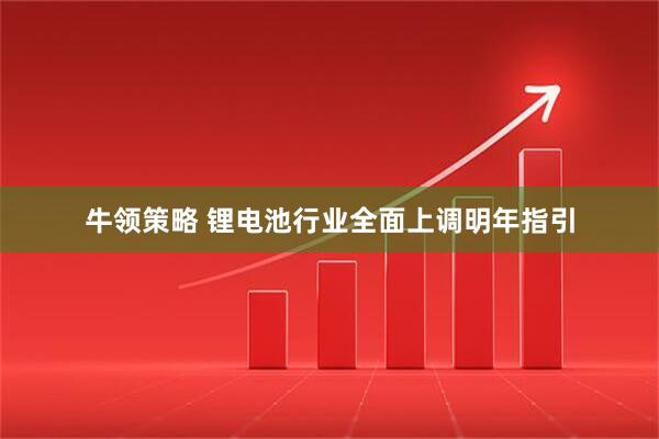 牛领策略 锂电池行业全面上调明年指引