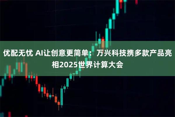 优配无忧 AI让创意更简单：万兴科技携多款产品亮相2025世界计算大会