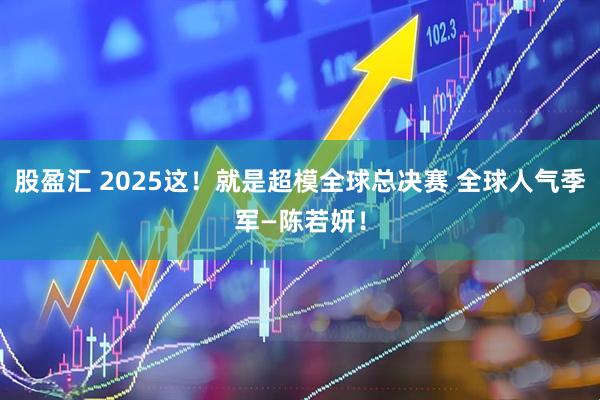 股盈汇 2025这！就是超模全球总决赛 全球人气季军—陈若妍！