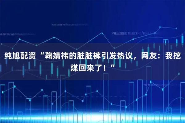 纯旭配资 “鞠婧祎的脏脏裤引发热议，网友：我挖煤回来了！”