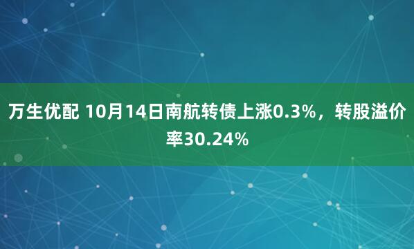 万生优配 10月14日南航转债上涨0.3%，转股溢价率30.24%