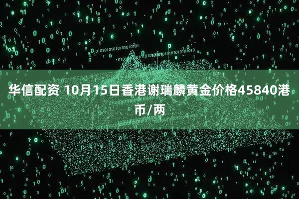 华信配资 10月15日香港谢瑞麟黄金价格45840港币/两