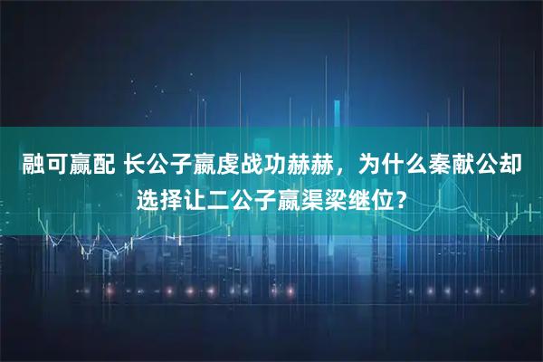 融可赢配 长公子嬴虔战功赫赫，为什么秦献公却选择让二公子嬴渠梁继位？