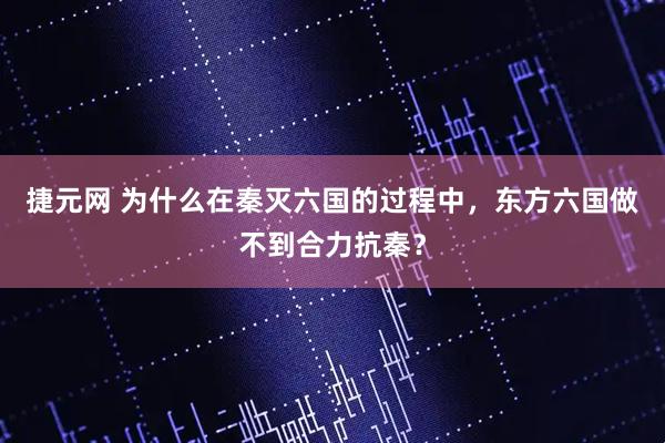 捷元网 为什么在秦灭六国的过程中，东方六国做不到合力抗秦？