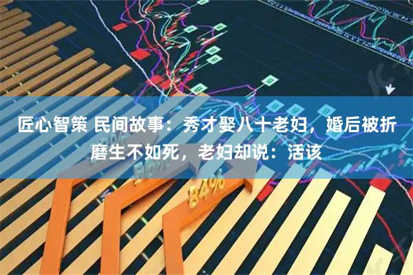 匠心智策 民间故事：秀才娶八十老妇，婚后被折磨生不如死，老妇却说：活该