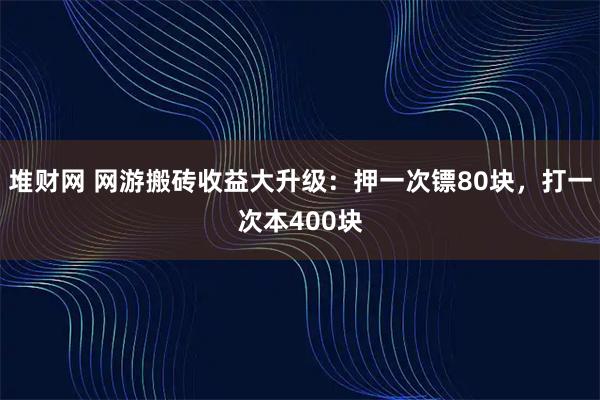 堆财网 网游搬砖收益大升级：押一次镖80块，打一次本400块
