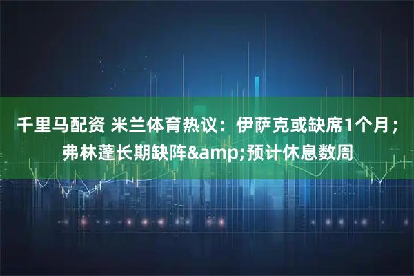 千里马配资 米兰体育热议：伊萨克或缺席1个月；弗林蓬长期缺阵&预计休息数周