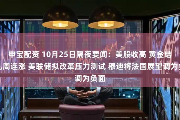 申宝配资 10月25日隔夜要闻：美股收高 黄金结束九周连涨 美联储拟改革压力测试 穆迪将法国展望调为负面
