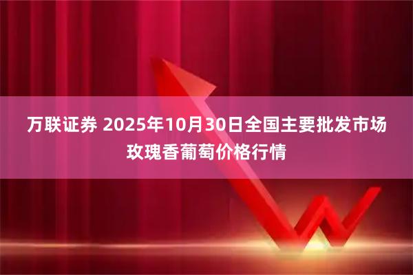 万联证券 2025年10月30日全国主要批发市场玫瑰香葡萄价格行情