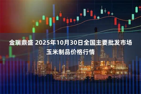 金瑞鼎盛 2025年10月30日全国主要批发市场玉米制品价格行情