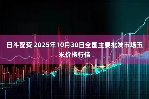 日斗配资 2025年10月30日全国主要批发市场玉米价格行情