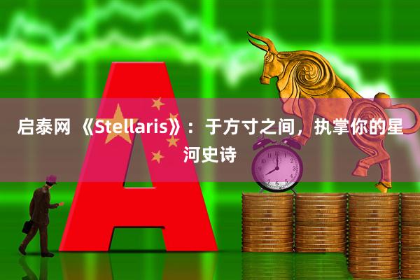启泰网 《Stellaris》：于方寸之间，执掌你的星河史诗