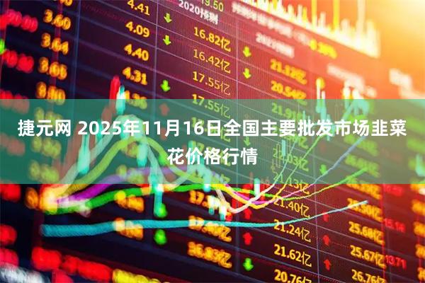 捷元网 2025年11月16日全国主要批发市场韭菜花价格行情