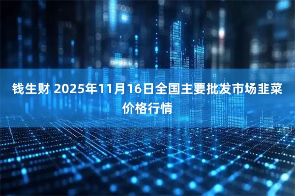 钱生财 2025年11月16日全国主要批发市场韭菜价格行情