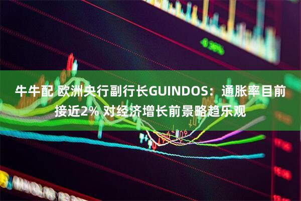 牛牛配 欧洲央行副行长GUINDOS：通胀率目前接近2% 对经济增长前景略趋乐观