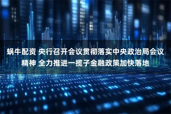 蜗牛配资 央行召开会议贯彻落实中央政治局会议精神 全力推进一揽子金融政策加快落地