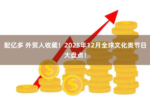 配亿多 外贸人收藏！2025年12月全球文化类节日大盘点！