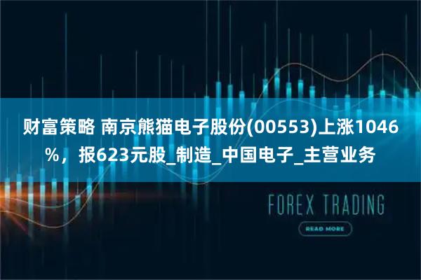 财富策略 南京熊猫电子股份(00553)上涨1046%，报623元股_制造_中国电子_主营业务