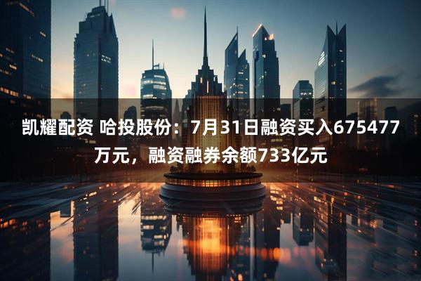凯耀配资 哈投股份：7月31日融资买入675477万元，融资融券余额733亿元