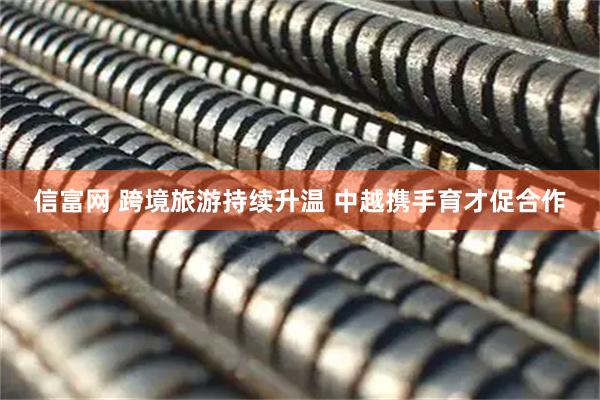 信富网 跨境旅游持续升温 中越携手育才促合作
