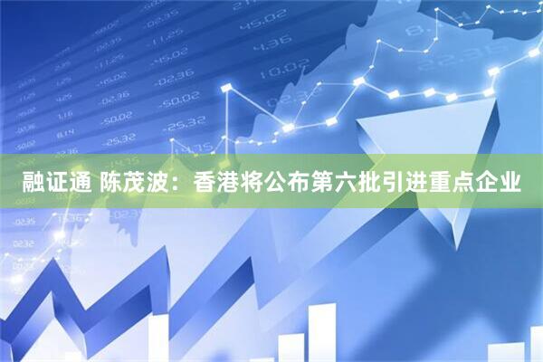融证通 陈茂波：香港将公布第六批引进重点企业