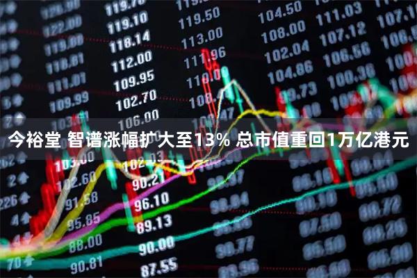 今裕堂 智谱涨幅扩大至13% 总市值重回1万亿港元