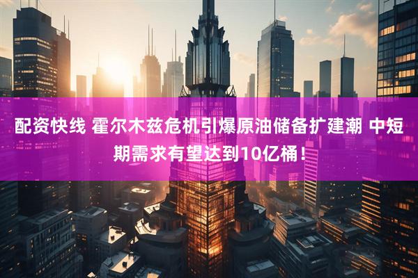 配资快线 霍尔木兹危机引爆原油储备扩建潮 中短期需求有望达到10亿桶！