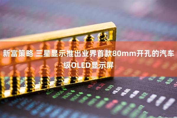 新富策略 三星显示推出业界首款80mm开孔的汽车级OLED显示屏