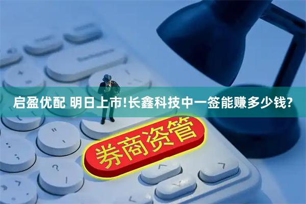 启盈优配 明日上市!长鑫科技中一签能赚多少钱?
