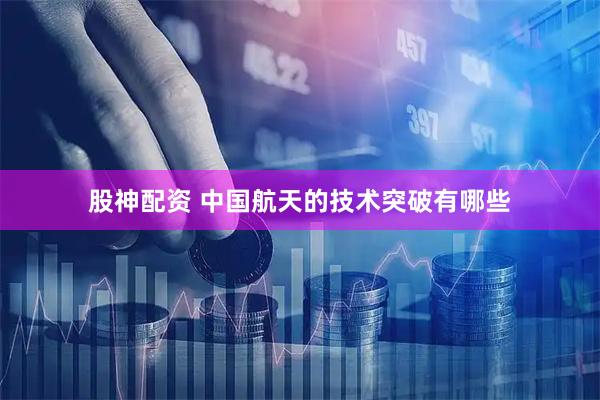 股神配资 中国航天的技术突破有哪些